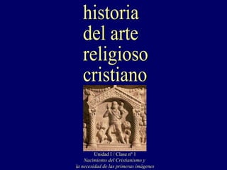 historia del arte religioso cristiano Unidad I / Clase nº 1 Nacimiento del Cristianismo y  la necesidad de las primeras imágenes 