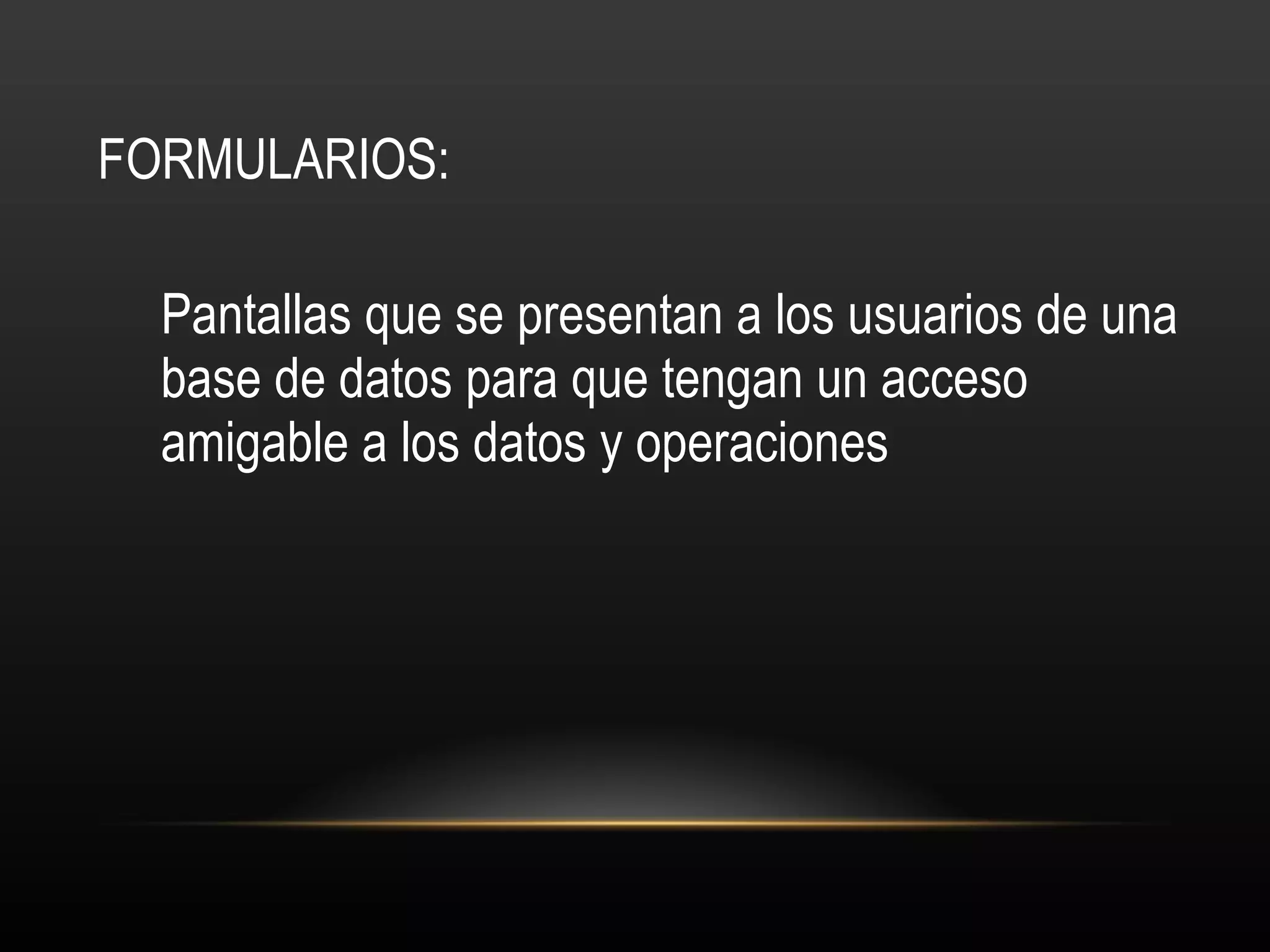 FORMULARIOS: Pantallas que se presentan a los usuarios de una base de datos para que tengan un acceso amigable a los datos y operaciones 