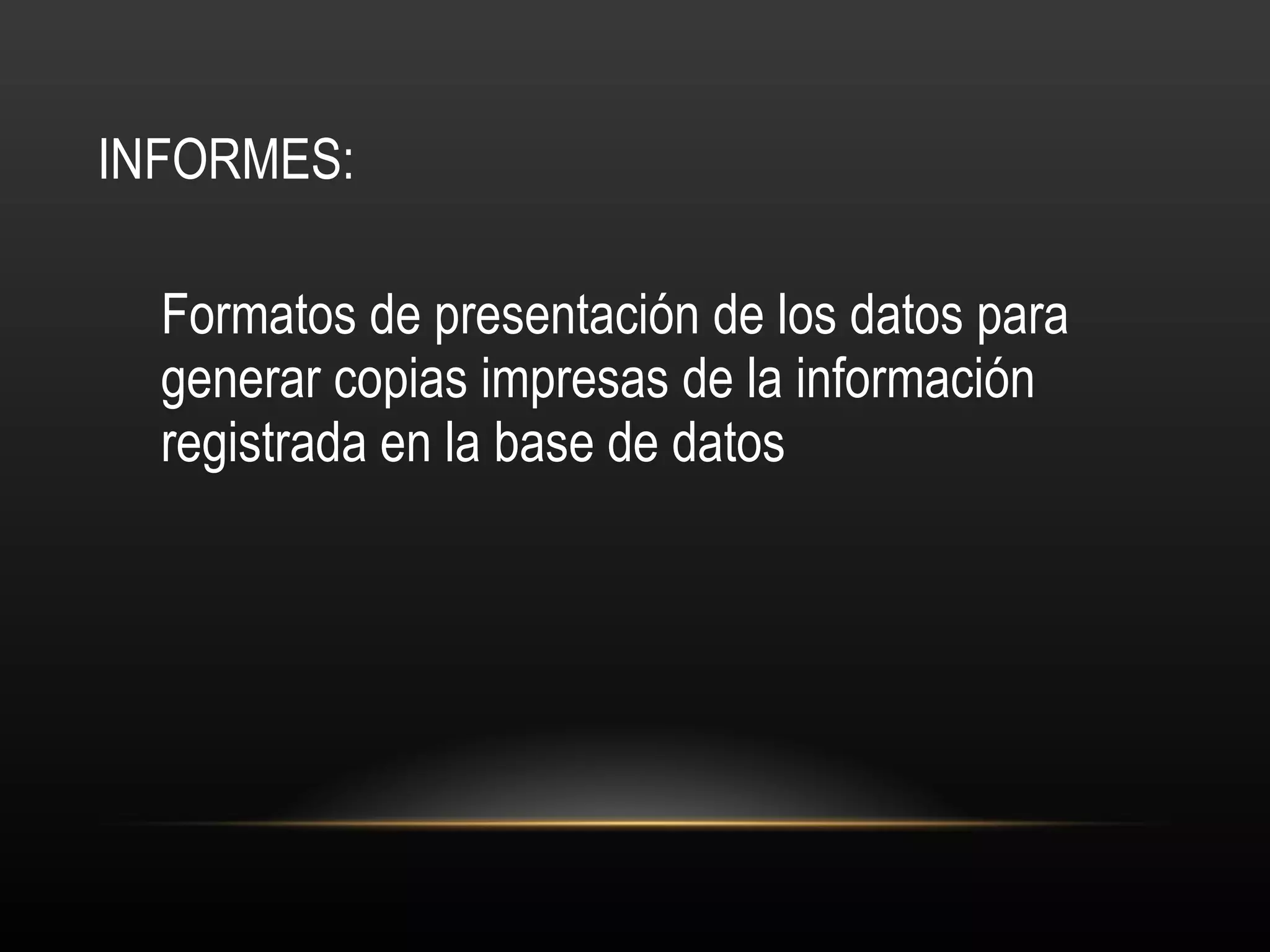 INFORMES: Formatos de presentación de los datos para generar copias impresas de la información registrada en la base de datos 