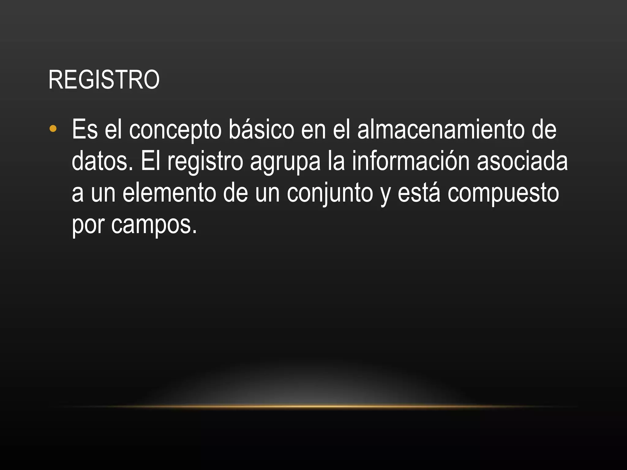 REGISTRO Es el concepto básico en el almacenamiento de datos. El registro agrupa la información asociada a un elemento de un conjunto y está compuesto por campos.   