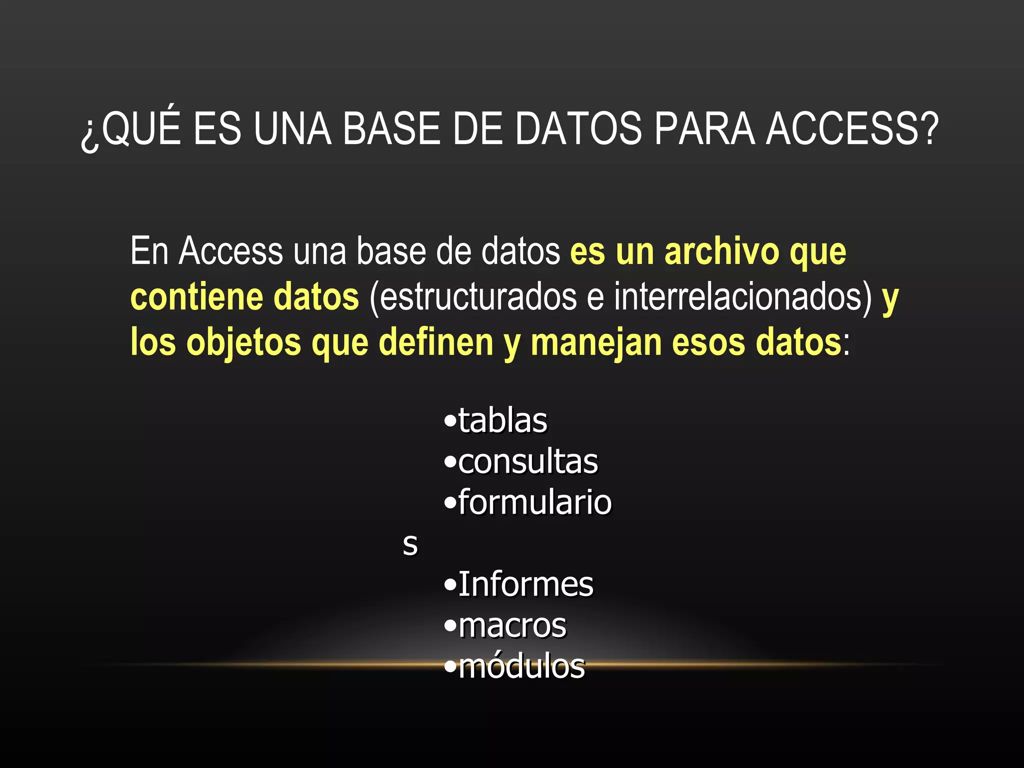 ¿QUÉ ES UNA BASE DE DATOS PARA ACCESS? En Access una base de datos  es un archivo que contiene datos  (estructurados e interrelacionados)  y los objetos que definen y manejan esos datos : tablas consultas formularios Informes macros  módulos 