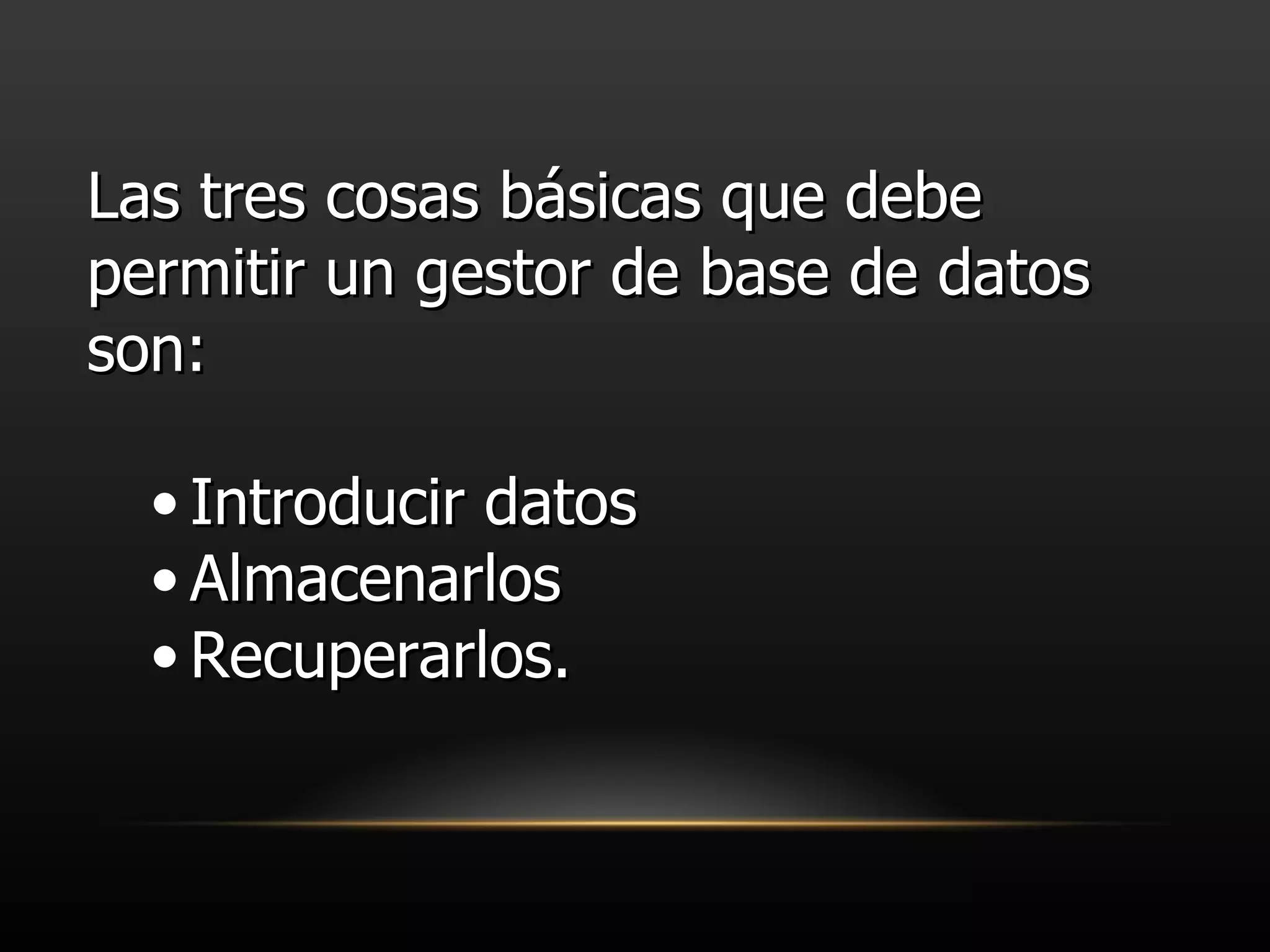 Las tres cosas básicas que debe permitir un gestor de base de datos son: Introducir datos Almacenarlos Recuperarlos.  