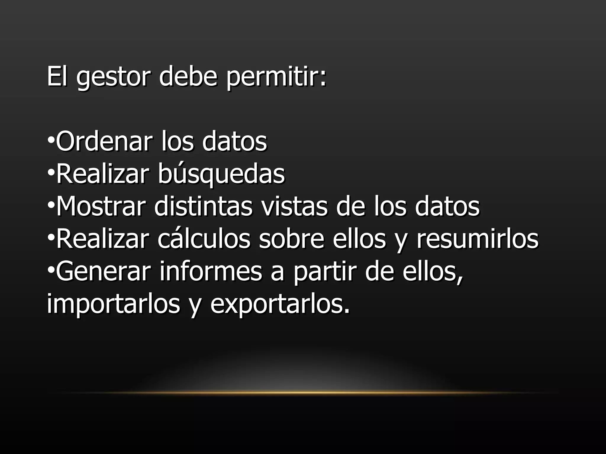 El gestor debe permitir: Ordenar los datos Realizar búsquedas Mostrar distintas vistas de los datos Realizar cálculos sobre ellos y resumirlos Generar informes a partir de ellos, importarlos y exportarlos.  