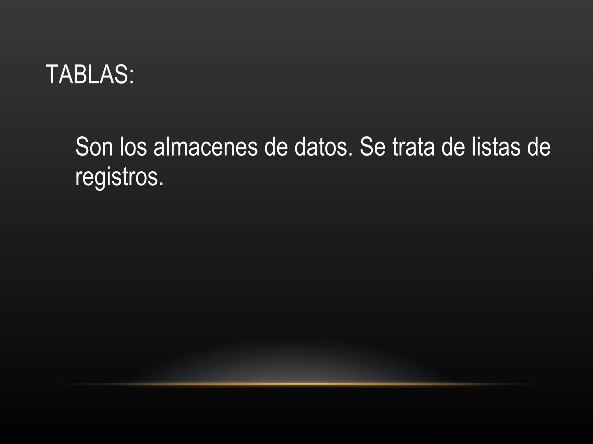 TABLAS: Son los almacenes de datos. Se trata de listas de registros. 