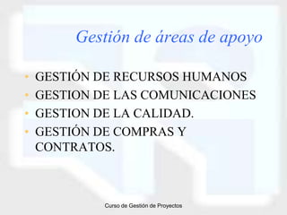 Gestión de áreas de apoyo

•   GESTIÓN DE RECURSOS HUMANOS
•   GESTION DE LAS COMUNICACIONES
•   GESTION DE LA CALIDAD.
•   GESTIÓN DE COMPRAS Y
    CONTRATOS.



             Curso de Gestión de Proyectos
 
