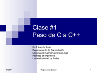 Clase #1
           Paso de C a C++
           Prof. Andrés Arcia
           Departamento de Computación
           Escuela de Ingeniería de Sistemas
           Facultad de Ingeniería
           Universidad de Los Andes



29/06/04          Programación Digital I       1
 