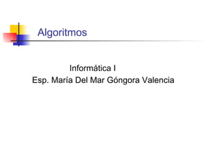 Algoritmos Informática I  Esp. María Del Mar Góngora Valencia  