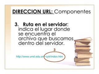 3.   Ruta en el servidor : indica el lugar  donde se encuentra el archivo que buscamos dentro del  servidor.  DIRECCION URL:  Componentes http://www.unsl.edu.ar/~cytr/index.htm 3 
