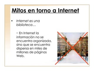 Internet es una biblioteca… -  En Internet la información no se encuentra organizada, sino que se encuentra dispersa en miles de millones de páginas Web. Mitos en torno a Internet 