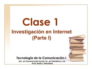 Clase 1 Tecnología de la Comunicación I (Lic. en Comunicación Social, Lic. en Periodismo y Lic. Prod. Radio y Televisión) Investigación en Internet (Parte I) 