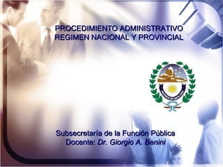 PROCEDIMIENTO ADMINISTRATIVO REGIMEN NACIONAL Y PROVINCIAL Subsecretaría de la Función Pública Docente:  Dr. Giorgio A. Benini 