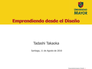 Tadashi Takaoka
Santiago, 11 de Agosto de 2010




                                 Emprendiendo desde el Diseño
 