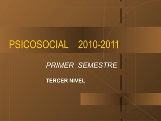 PSICOSOCIAL 2010-2011
       PRIMER SEMESTRE

       TERCER NIVEL
 