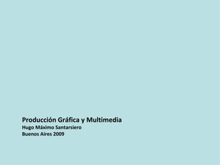 Producción Gráfica y Multimedia
Hugo Máximo Santarsiero
Buenos Aires 2009
 