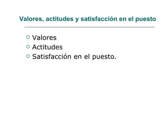 Valores, actitudes y satisfacción en el puesto

     Valores
     Actitudes
     Satisfacción en el puesto.
 