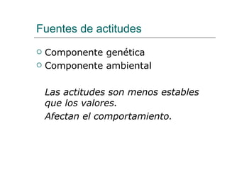 Fuentes de actitudes
   Componente genética
   Componente ambiental

    Las actitudes son menos estables
    que los valores.
    Afectan el comportamiento.
 