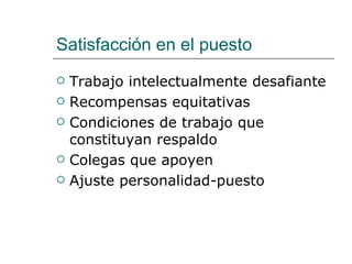 Satisfacción en el puesto
   Trabajo intelectualmente desafiante
   Recompensas equitativas
   Condiciones de trabajo que
    constituyan respaldo
   Colegas que apoyen
   Ajuste personalidad-puesto
 