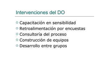 Intervenciones del DO
   Capacitación en sensibilidad
   Retroalimentación por encuestas
   Consultoría del proceso
   Construcción de equipos
   Desarrollo entre grupos
 