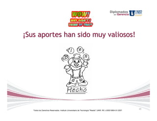 Diplomados
                                                                                                    en   Gerencia




¡Sus aportes han sido muy valiosos!




                                                                                                                    19
   Todos los Derechos Reservados. Instituto Universitario de Tecnología "Readic" UNIR. Rif J-30001989-6 © 2007.
 
