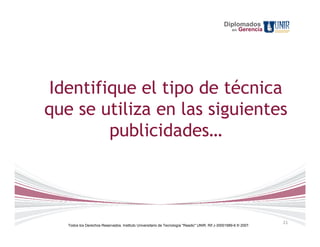 Diplomados
                                                                                                    en   Gerencia




 Identifique el tipo de técnica
que se utiliza en las siguientes
         publicidades…



                                                                                                                    21
   Todos los Derechos Reservados. Instituto Universitario de Tecnología "Readic" UNIR. Rif J-30001989-6 © 2007.
 