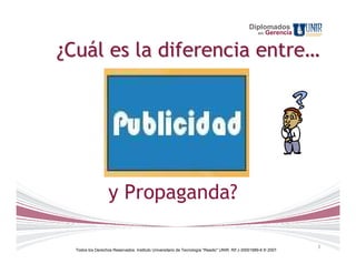 Diplomados
                                                                                                   en   Gerencia


¿Cuál es la diferencia entre…




                   y Propaganda?

                                                                                                                   3
  Todos los Derechos Reservados. Instituto Universitario de Tecnología "Readic" UNIR. Rif J-30001989-6 © 2007.
 