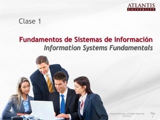 Clase 1

Fundamentos de Sistemas de Información
      Information Systems Fundamentals




                         Atlantis University. All Rights Reserved.   Pág
                                        CIT210-C1                     1
 