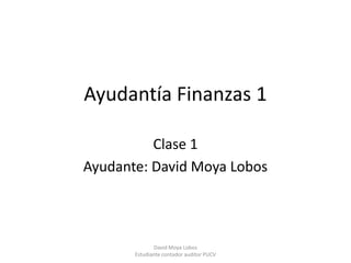 Ayudantía Finanzas 1

          Clase 1
Ayudante: David Moya Lobos



              David Moya Lobos
       Estudiante contador auditor PUCV
 