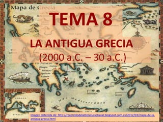 TEMA 8
LA ANTIGUA GRECIA
      (2000 a.C. – 30 a.C.)




Imagen obtenida de: http://recorridodelaliteraturachaval.blogspot.com.es/2012/03/mapa-de-la-
antigua-grecia.html
 