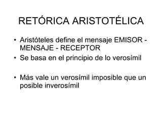 RET ÓRICA ARISTOTÉLICA Arist óteles define el mensaje EMISOR - MENSAJE - RECEPTOR Se basa en el principio de lo verosímil  Más vale un verosímil imposible que un posible inverosímil 