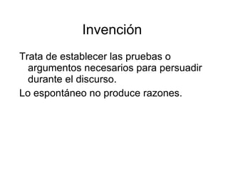Invenci ón  Trata de establecer las pruebas o argumentos necesarios para persuadir durante el discurso. Lo espont áneo no produce razones.   