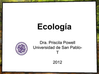 Ecología
   Dra. Priscila Powell
Universidad de San Pablo-
            T

          2012
 