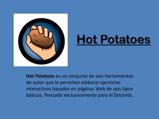 Hot Potatoes

Hot Potatoes es un conjunto de seis herramientas
de autor que le permiten elaborar ejercicios
interactivos basados en páginas Web de seis tipos
básicos. Pensado exclusivamente para el Docente.
 