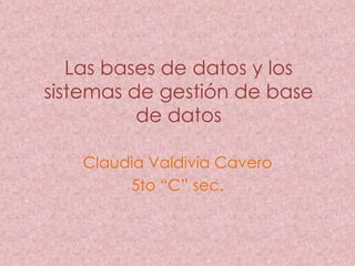 Las bases de datos y los
sistemas de gestión de base
          de datos

   Claudia Valdivia Cavero
        5to “C” sec.
 