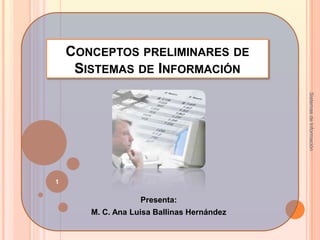 CONCEPTOS PRELIMINARES DE
     SISTEMAS DE INFORMACIÓN




                                            Sistemas de Información
1

                   Presenta:
       M. C. Ana Luisa Ballinas Hernández
 