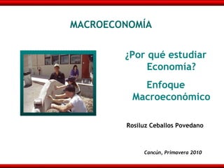 MACROECONOMÍA


        ¿Por qué estudiar
             Economía?
           Enfoque
         Macroeconómico

        Rosiluz Ceballos Povedano



             Cancún, Primavera 2010
 