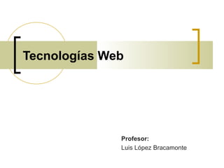 Tecnologías Web




              Profesor:
              Luis López Bracamonte
 