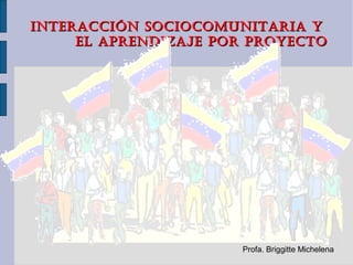 INTERACCIÓN SOCIOCOMUNITARIA Y
     EL APRENDIZAJE POR PROYECTO




                      Profa. Briggitte Michelena
 