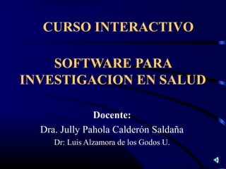 CURSO INTERACTIVO

    SOFTWARE PARA
INVESTIGACION EN SALUD

               Docente:
  Dra. Jully Pahola Calderón Saldaña
     Dr: Luis Alzamora de los Godos U.
 