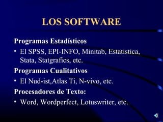 LOS SOFTWARE
Programas Estadísticos
• El SPSS, EPI-INFO, Minitab, Estatistica,
  Stata, Statgrafics, etc.
Programas Cualitativos
• El Nud-ist,Atlas Ti, N-vivo, etc.
Procesadores de Texto:
• Word, Wordperfect, Lotuswriter, etc.
 