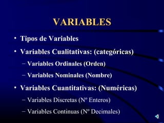 VARIABLES
• Tipos de Variables
• Variables Cualitativas: (categóricas)
  – Variables Ordinales (Orden)
  – Variables Nominales (Nombre)

• Variables Cuantitativas: (Numéricas)
  – Variables Discretas (Nº Enteros)
  – Variables Continuas (Nº Decimales)
 