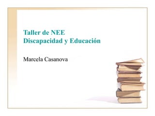 Taller de NEE
Discapacidad y Educación

Marcela Casanova
 