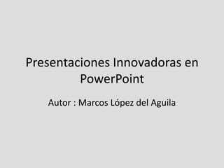 Presentaciones Innovadoras en
         PowerPoint
   Autor : Marcos López del Aguila
 