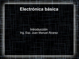Electrónica básica Introducción Ing. Esp. Juan Manuel Álvarez 