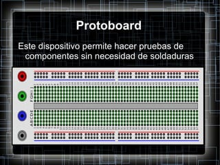 Protoboard Este dispositivo permite hacer pruebas de componentes sin necesidad de soldaduras 