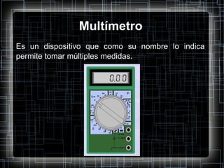 Multímetro Es un dispositivo que como su nombre lo indica permite tomar múltiples medidas . 