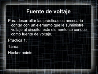 Fuente de voltaje Para desarrollar las prácticas es necesario contar con un elemento que le suministre voltaje al circuito, este elemento se conoce como fuente de voltaje. Practica 1. Tarea. Hacker points. 