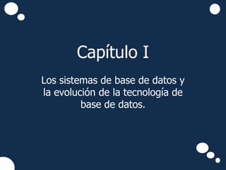 Capítulo I
Los sistemas de base de datos y
la evolución de la tecnología de
         base de datos.
 