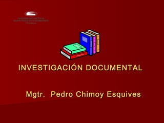 INVESTIGACIÓN DOCUMENTAL


 Mgtr. Pedro Chimoy Esquives
 