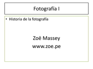 Fotografía I
• Historia de la fotografía



                Zoë Massey
                www.zoe.pe
 