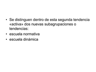 • Se distinguen dentro de esta segunda tendencia
  «activa» dos nuevas subagrupaciones o
  tendencias:
• escuela normativa
• escuela dinámica
 